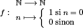 f : \begin{array}l \N \longrightarrow \N \\ n \longmapsto \left\lbrace\begin{array}l 1 \hspace{0.1cm} \text{si} \hspace{0.1cm} n = 0 \\ 0 \hspace{0.1cm} \text{sinon}\end{array} \end{array}